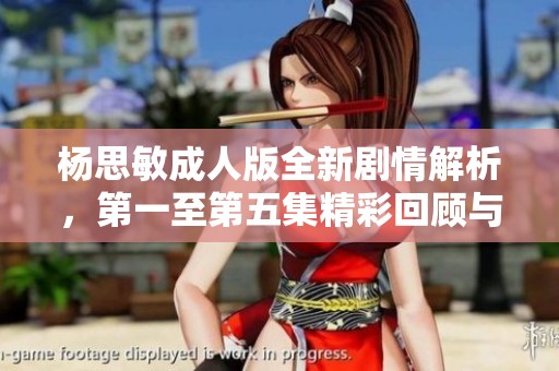 杨思敏成人版全新剧情解析，第一至第五集精彩回顾与观后感