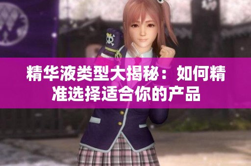 精华液类型大揭秘：如何精准选择适合你的产品