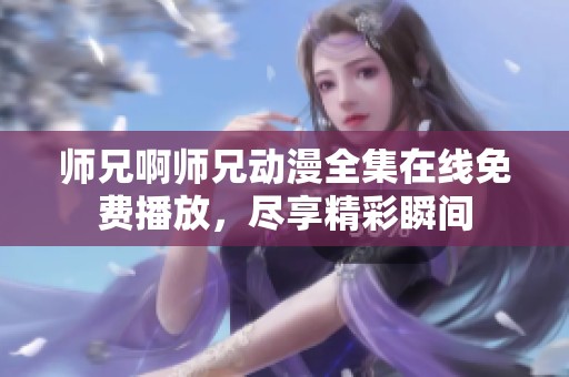 师兄啊师兄动漫全集在线免费播放，尽享精彩瞬间