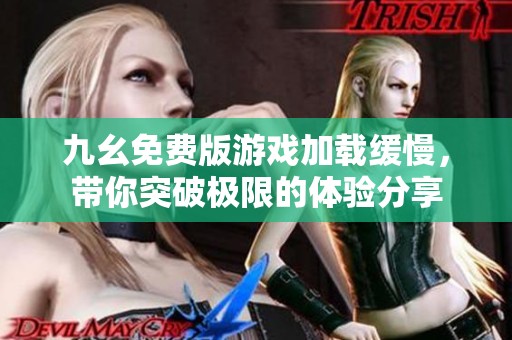 九幺免费版游戏加载缓慢，带你突破极限的体验分享