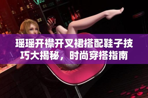 瑶瑶开襟开叉裙搭配鞋子技巧大揭秘，时尚穿搭指南