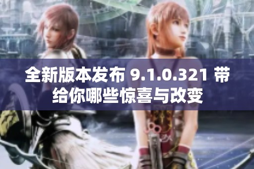 全新版本发布 9.1.0.321 带给你哪些惊喜与改变