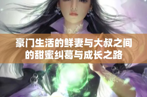 豪门生活的鲜妻与大叔之间的甜蜜纠葛与成长之路