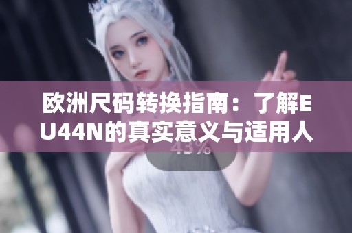 欧洲尺码转换指南：了解EU44N的真实意义与适用人群