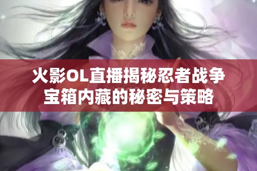 火影OL直播揭秘忍者战争宝箱内藏的秘密与策略