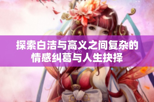 探索白洁与高义之间复杂的情感纠葛与人生抉择