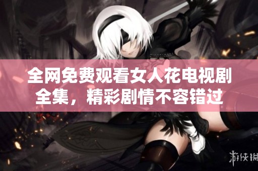 全网免费观看女人花电视剧全集，精彩剧情不容错过