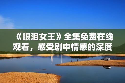 《眼泪女王》全集免费在线观看，感受剧中情感的深度与美丽
