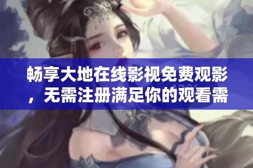 畅享大地在线影视免费观影，无需注册满足你的观看需求
