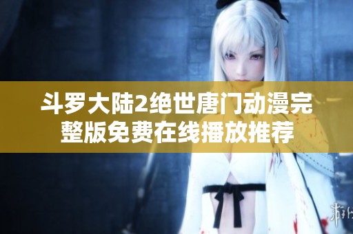 斗罗大陆2绝世唐门动漫完整版免费在线播放推荐
