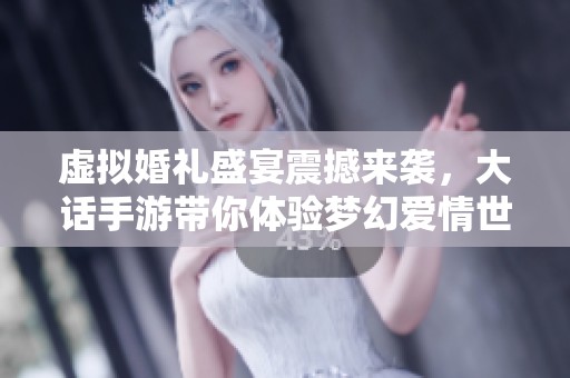 虚拟婚礼盛宴震撼来袭，大话手游带你体验梦幻爱情世界