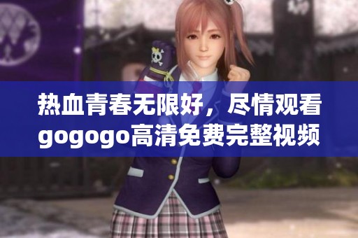 热血青春无限好，尽情观看gogogo高清免费完整视频！