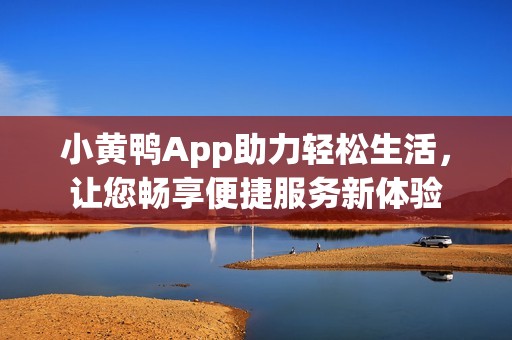 小黄鸭App助力轻松生活，让您畅享便捷服务新体验