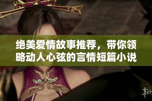 绝美爱情故事推荐，带你领略动人心弦的言情短篇小说