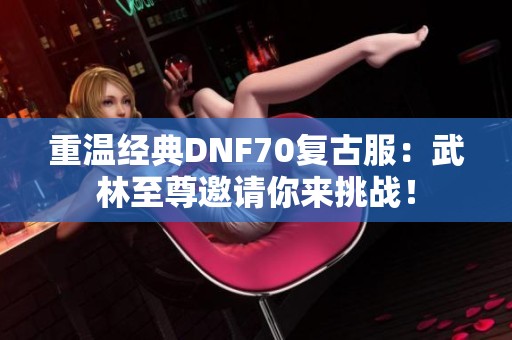 重温经典DNF70复古服：武林至尊邀请你来挑战！