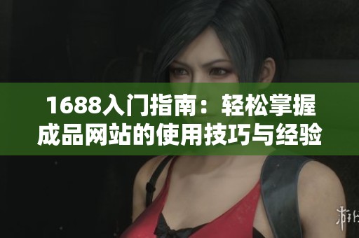 1688入门指南：轻松掌握成品网站的使用技巧与经验分享