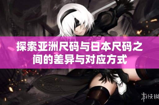 探索亚洲尺码与日本尺码之间的差异与对应方式