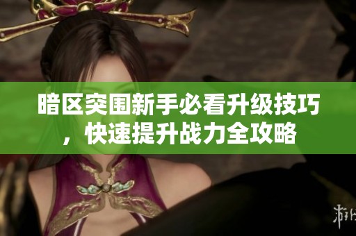 暗区突围新手必看升级技巧，快速提升战力全攻略