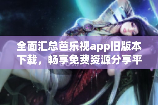 全面汇总芭乐视app旧版本下载，畅享免费资源分享平台