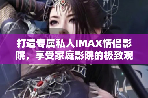 打造专属私人IMAX情侣影院，享受家庭影院的极致观影体验