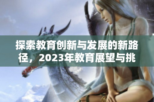 探索教育创新与发展的新路径，2023年教育展望与挑战