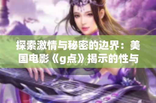 探索激情与秘密的边界：美国电影《g点》揭示的性与爱之旅