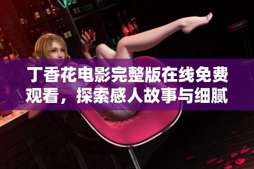 丁香花电影完整版在线免费观看，探索感人故事与细腻情感