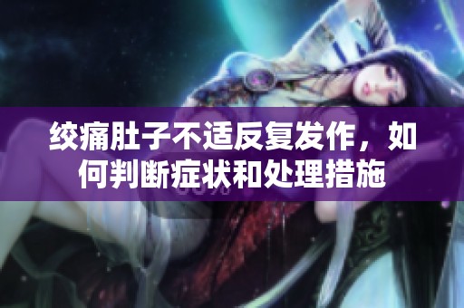 绞痛肚子不适反复发作，如何判断症状和处理措施