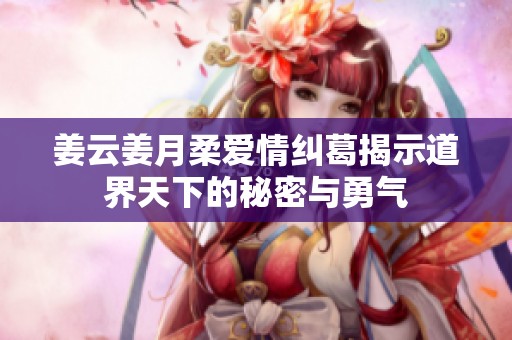 姜云姜月柔爱情纠葛揭示道界天下的秘密与勇气