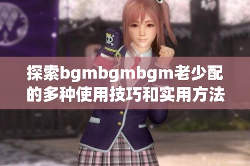 探索bgmbgmbgm老少配的多种使用技巧和实用方法