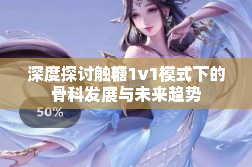 深度探讨触糖1v1模式下的骨科发展与未来趋势