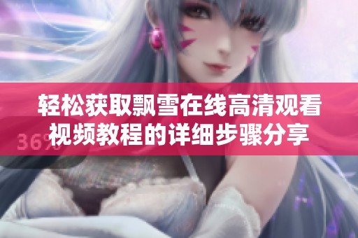 轻松获取飘雪在线高清观看视频教程的详细步骤分享
