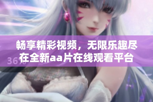 畅享精彩视频，无限乐趣尽在全新aa片在线观看平台