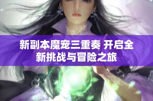新副本魔宠三重奏 开启全新挑战与冒险之旅