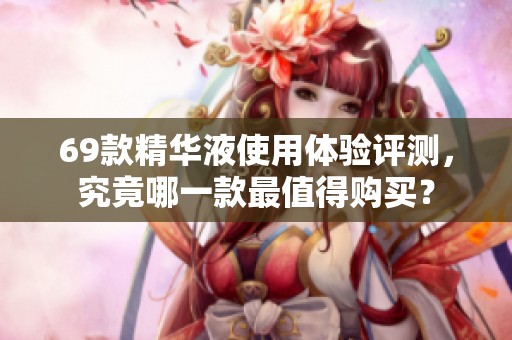 69款精华液使用体验评测，究竟哪一款最值得购买？