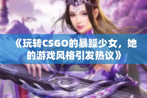 《玩转CSGO的暴躁少女，她的游戏风格引发热议》