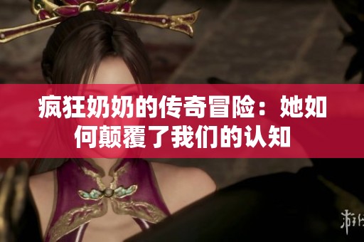 疯狂奶奶的传奇冒险：她如何颠覆了我们的认知