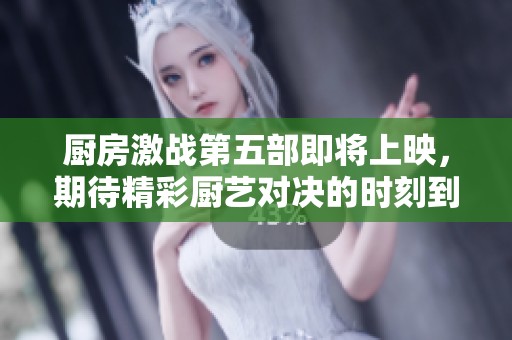 厨房激战第五部即将上映，期待精彩厨艺对决的时刻到来