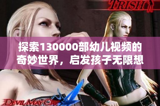 探索130000部幼儿视频的奇妙世界，启发孩子无限想象力