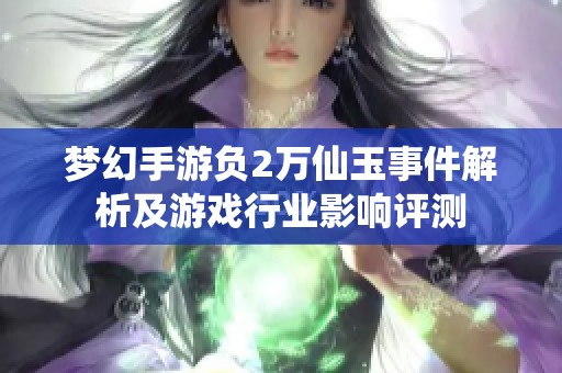 梦幻手游负2万仙玉事件解析及游戏行业影响评测