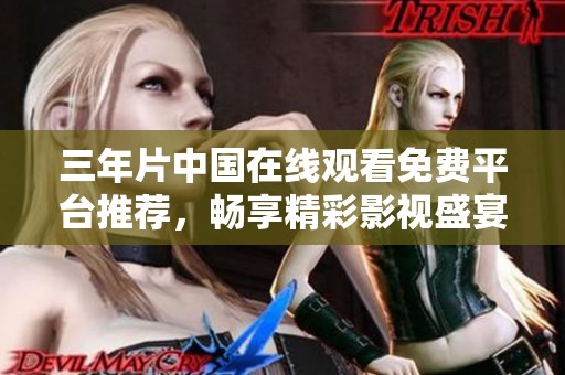 三年片中国在线观看免费平台推荐，畅享精彩影视盛宴