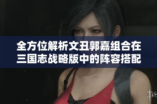 全方位解析文丑郭嘉组合在三国志战略版中的阵容搭配技巧