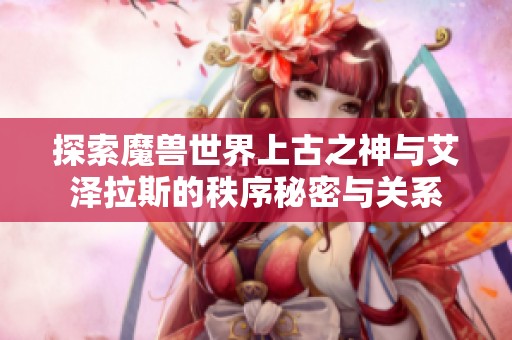 探索魔兽世界上古之神与艾泽拉斯的秩序秘密与关系