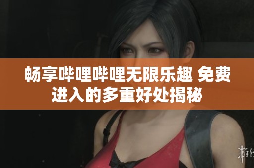 畅享哔哩哔哩无限乐趣 免费进入的多重好处揭秘