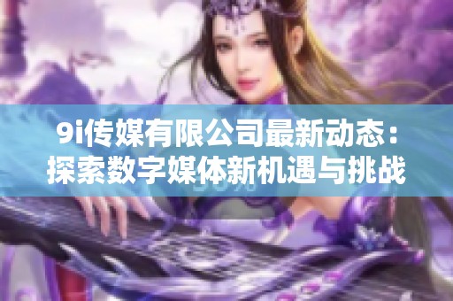 9i传媒有限公司最新动态：探索数字媒体新机遇与挑战