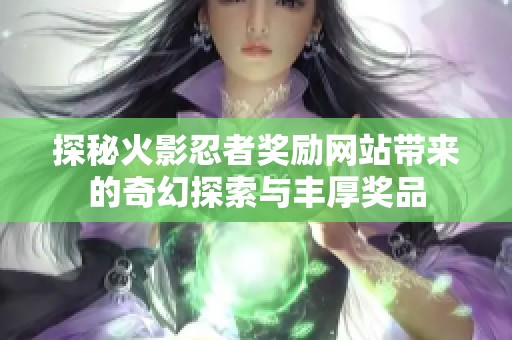 探秘火影忍者奖励网站带来的奇幻探索与丰厚奖品