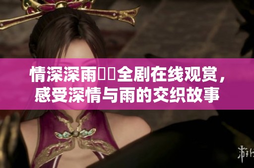 情深深雨濛濛全剧在线观赏，感受深情与雨的交织故事