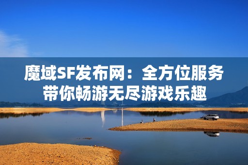 魔域SF发布网：全方位服务带你畅游无尽游戏乐趣