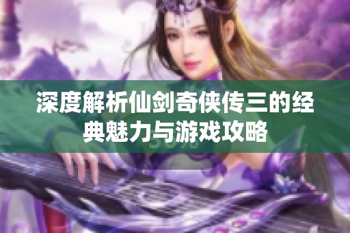 深度解析仙剑奇侠传三的经典魅力与游戏攻略