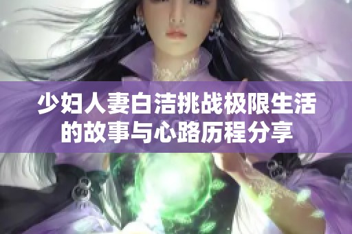 少妇人妻白洁挑战极限生活的故事与心路历程分享